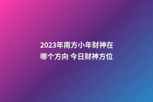 2023年南方小年财神在哪个方向 今日财神方位
